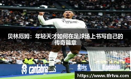 贝林厄姆：年轻天才如何在足球场上书写自己的传奇篇章